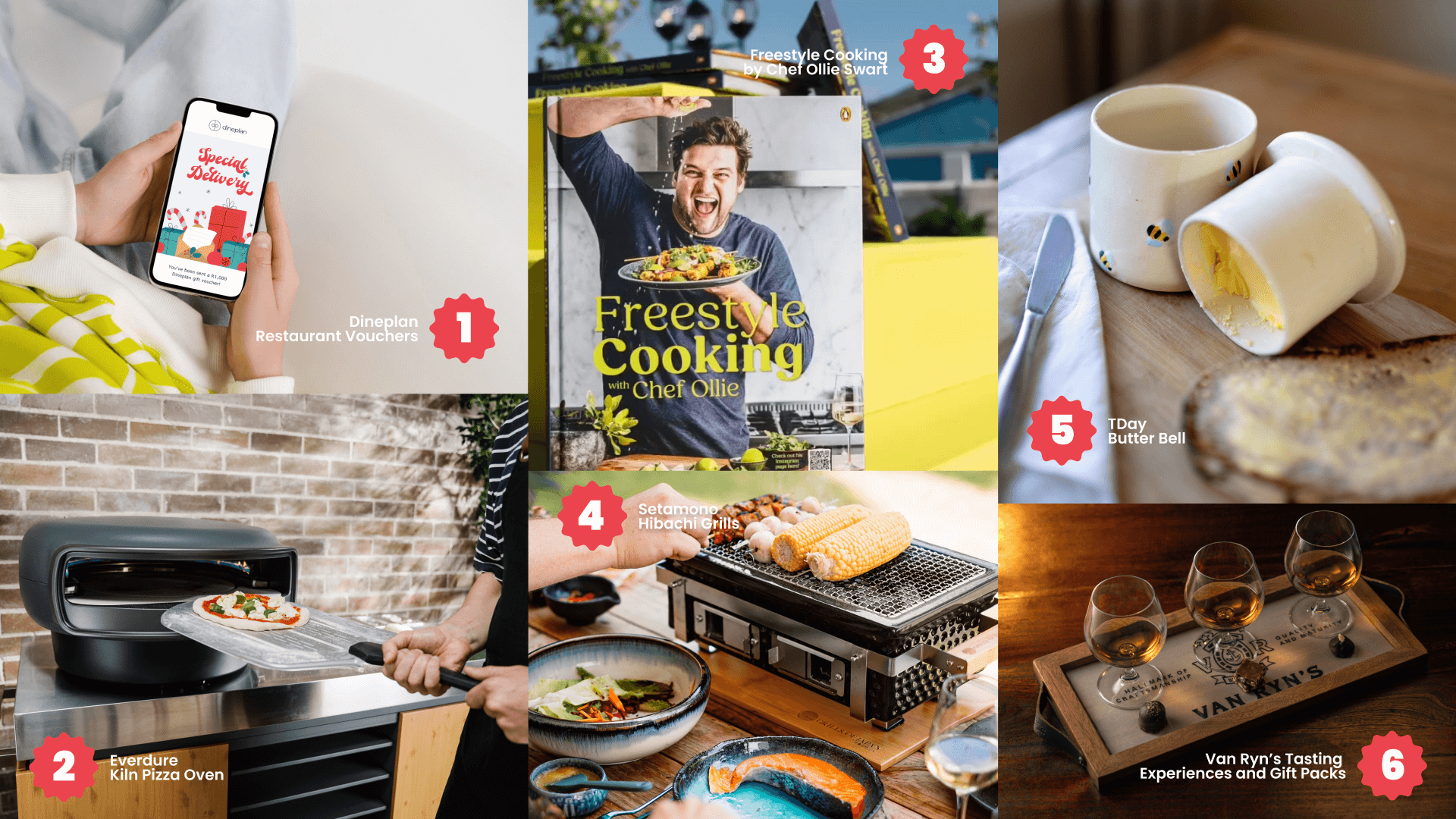 1. Dineplan Restaurant Vouchers 2. Everdure Kiln Pizza Oven 3. Freestyle Cooking by Chef Ollie Swart 4. Setamono Hibachi Grills 5. Van Ryn’s Tasting Experiences and Gift Packs 6. TDay Butter Bell