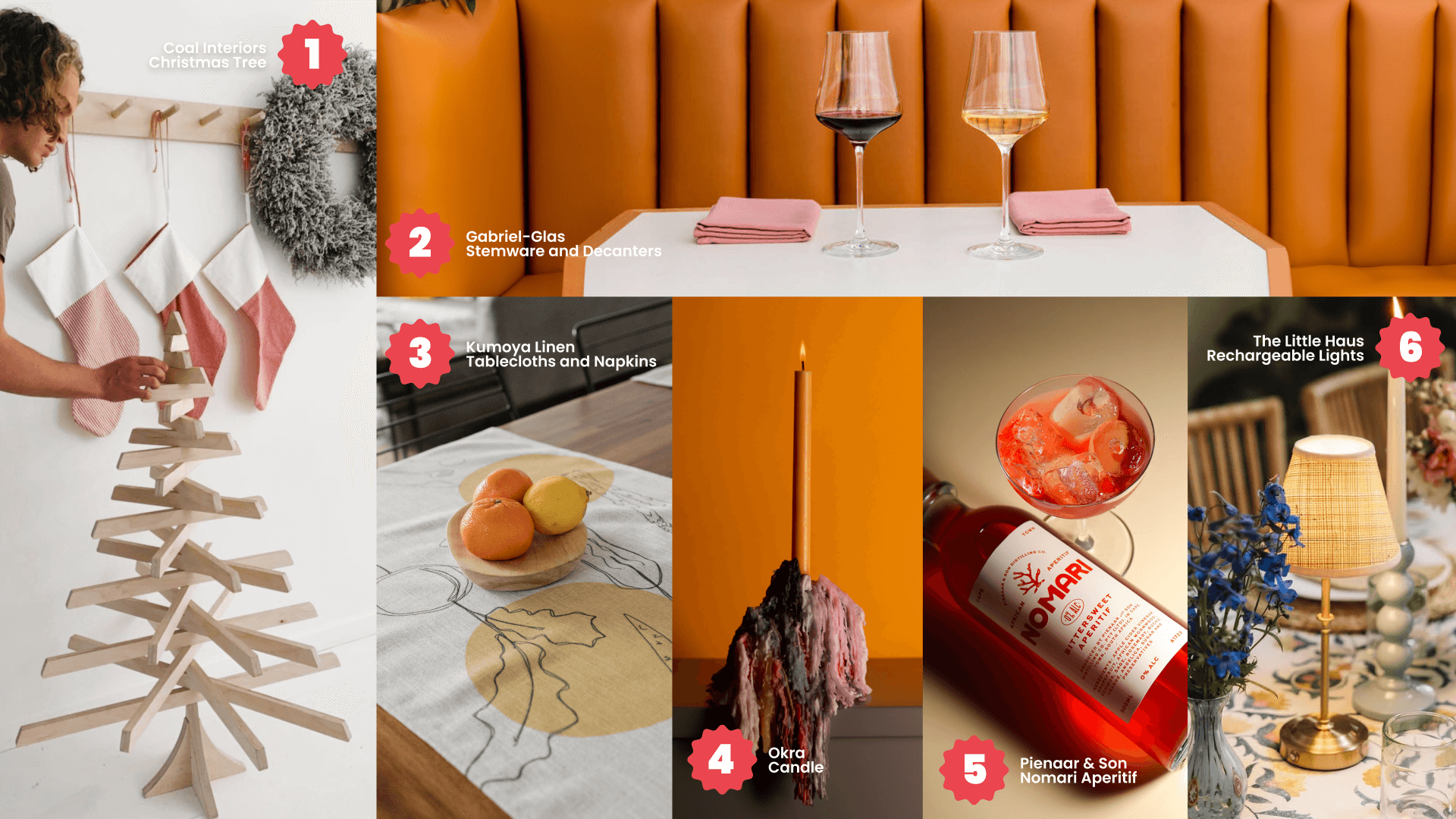 1. Coal Christmas Tree 2. 2. Gabriel-Glas Stemware and Decanters 3. Kumoya Linen Tablecloths and Napkins 4. Okra Candle 5. Pienaar & Son Nomari Aperitifs 6. The Little Haus Rechargeable Lights<br />
