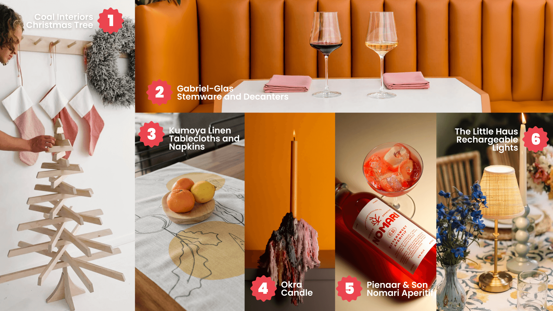 1. Coal Christmas Tree 2. 2. Gabriel-Glas Stemware and Decanters 3. Kumoya Linen Tablecloths and Napkins 4. Okra Candle 5. Pienaar & Son Nomari Aperitifs 6. The Little Haus Rechargeable Lights